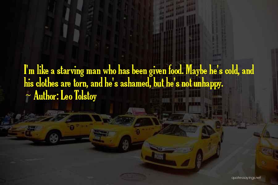 Leo Tolstoy Quotes: I'm Like A Starving Man Who Has Been Given Food. Maybe He's Cold, And His Clothes Are Torn, And He's