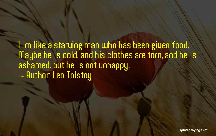 Leo Tolstoy Quotes: I'm Like A Starving Man Who Has Been Given Food. Maybe He's Cold, And His Clothes Are Torn, And He's