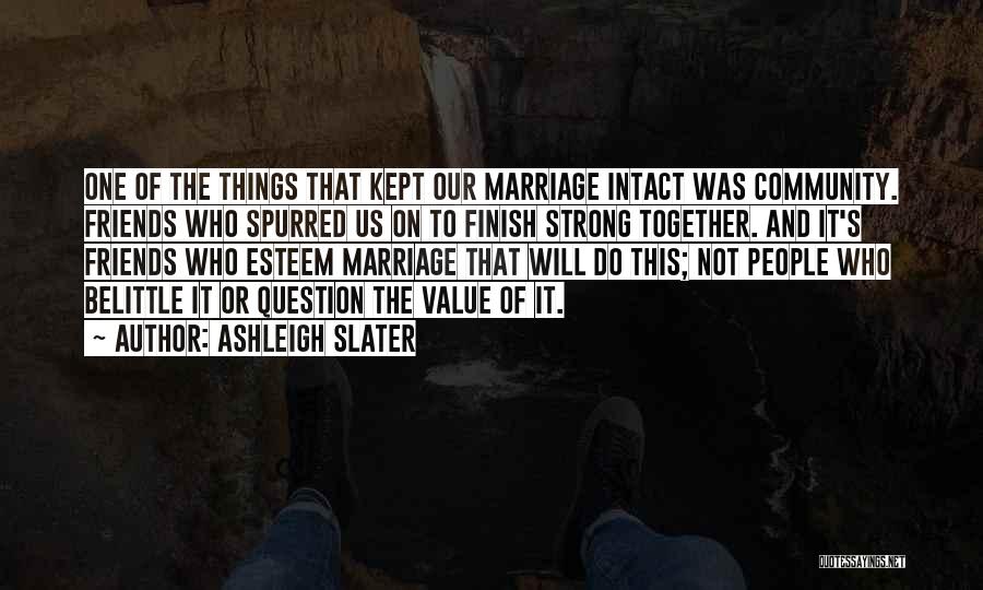 Ashleigh Slater Quotes: One Of The Things That Kept Our Marriage Intact Was Community. Friends Who Spurred Us On To Finish Strong Together.