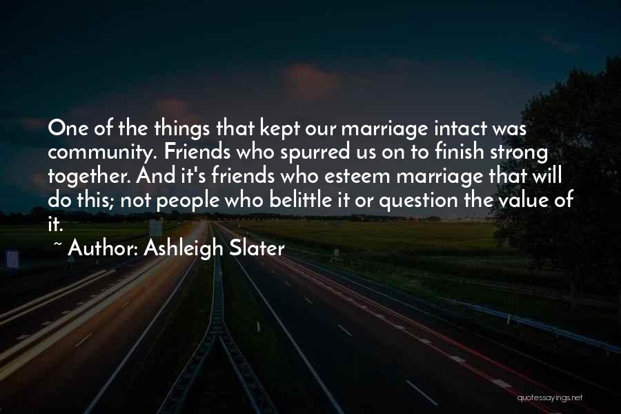 Ashleigh Slater Quotes: One Of The Things That Kept Our Marriage Intact Was Community. Friends Who Spurred Us On To Finish Strong Together.