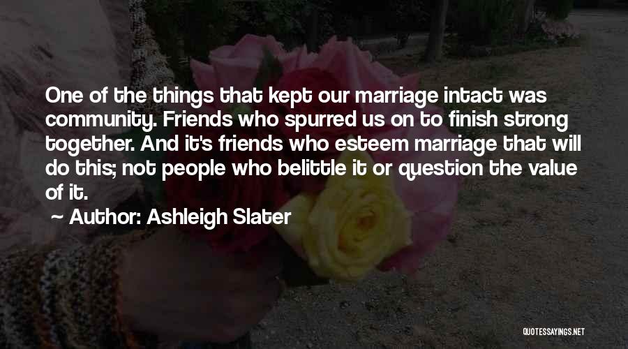 Ashleigh Slater Quotes: One Of The Things That Kept Our Marriage Intact Was Community. Friends Who Spurred Us On To Finish Strong Together.