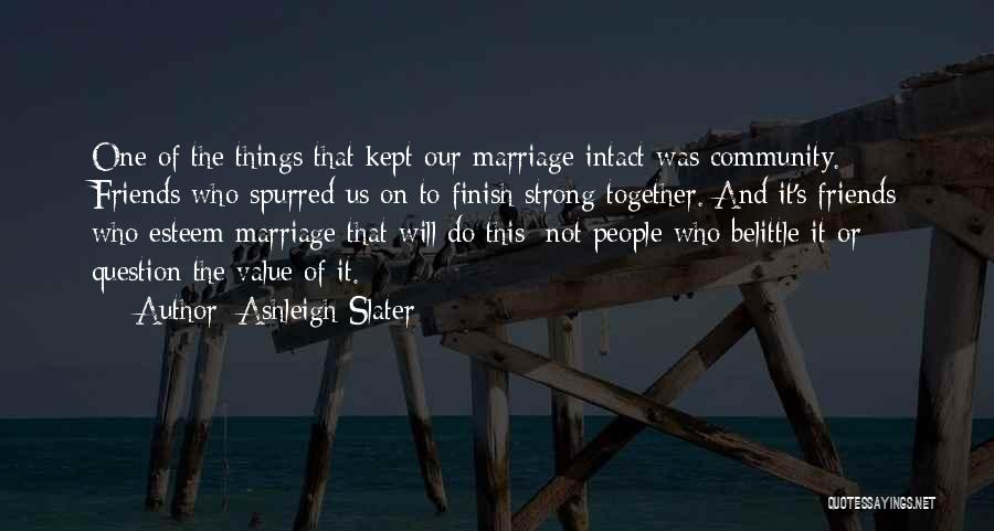Ashleigh Slater Quotes: One Of The Things That Kept Our Marriage Intact Was Community. Friends Who Spurred Us On To Finish Strong Together.