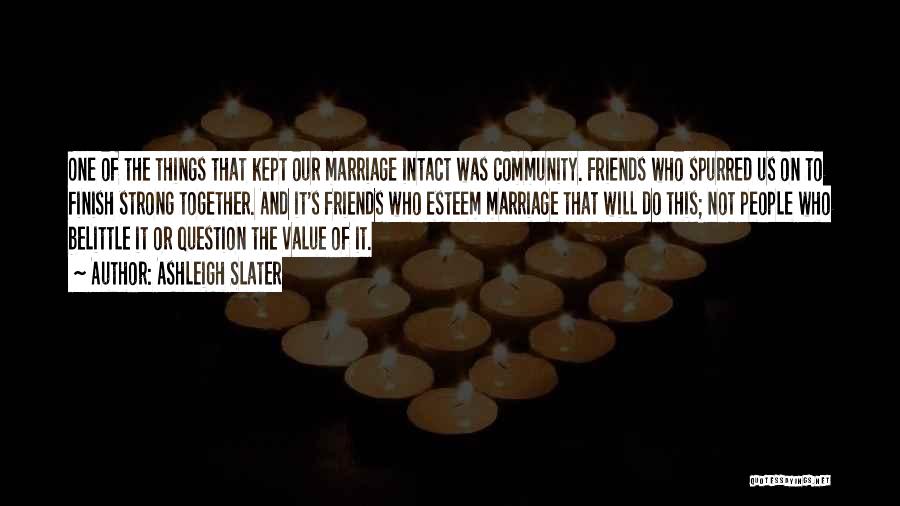 Ashleigh Slater Quotes: One Of The Things That Kept Our Marriage Intact Was Community. Friends Who Spurred Us On To Finish Strong Together.