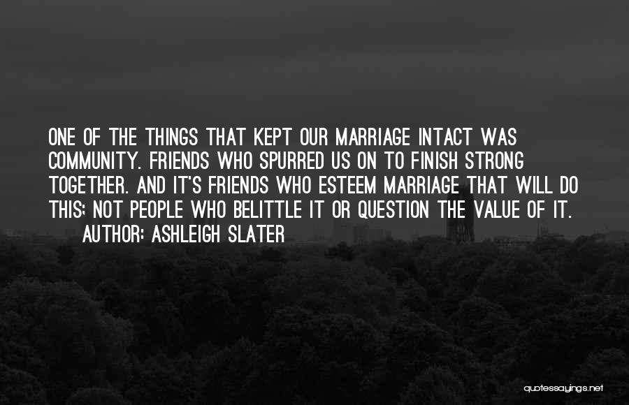 Ashleigh Slater Quotes: One Of The Things That Kept Our Marriage Intact Was Community. Friends Who Spurred Us On To Finish Strong Together.