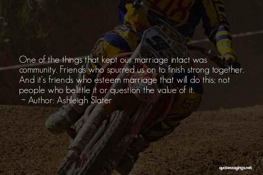 Ashleigh Slater Quotes: One Of The Things That Kept Our Marriage Intact Was Community. Friends Who Spurred Us On To Finish Strong Together.