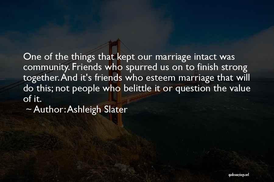 Ashleigh Slater Quotes: One Of The Things That Kept Our Marriage Intact Was Community. Friends Who Spurred Us On To Finish Strong Together.