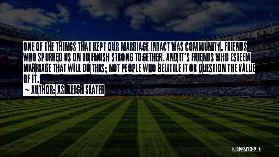 Ashleigh Slater Quotes: One Of The Things That Kept Our Marriage Intact Was Community. Friends Who Spurred Us On To Finish Strong Together.