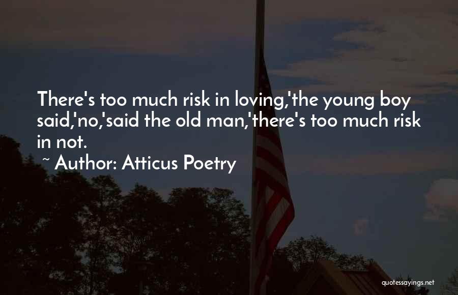 Atticus Poetry Quotes: There's Too Much Risk In Loving,'the Young Boy Said,'no,'said The Old Man,'there's Too Much Risk In Not.