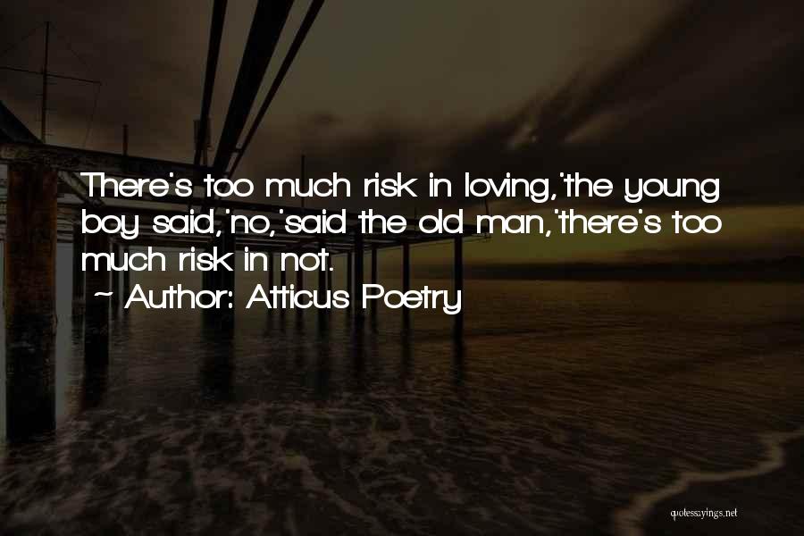 Atticus Poetry Quotes: There's Too Much Risk In Loving,'the Young Boy Said,'no,'said The Old Man,'there's Too Much Risk In Not.