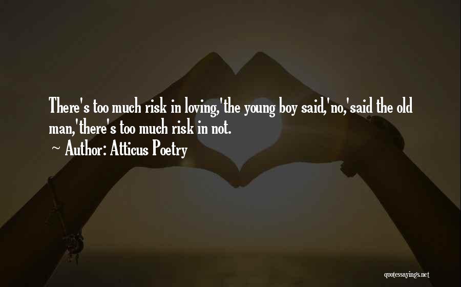 Atticus Poetry Quotes: There's Too Much Risk In Loving,'the Young Boy Said,'no,'said The Old Man,'there's Too Much Risk In Not.