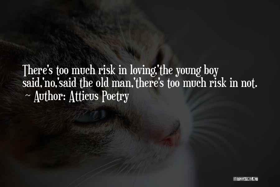 Atticus Poetry Quotes: There's Too Much Risk In Loving,'the Young Boy Said,'no,'said The Old Man,'there's Too Much Risk In Not.