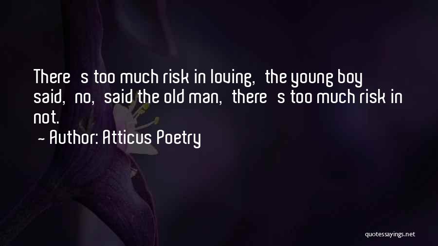 Atticus Poetry Quotes: There's Too Much Risk In Loving,'the Young Boy Said,'no,'said The Old Man,'there's Too Much Risk In Not.