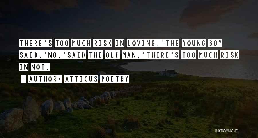 Atticus Poetry Quotes: There's Too Much Risk In Loving,'the Young Boy Said,'no,'said The Old Man,'there's Too Much Risk In Not.