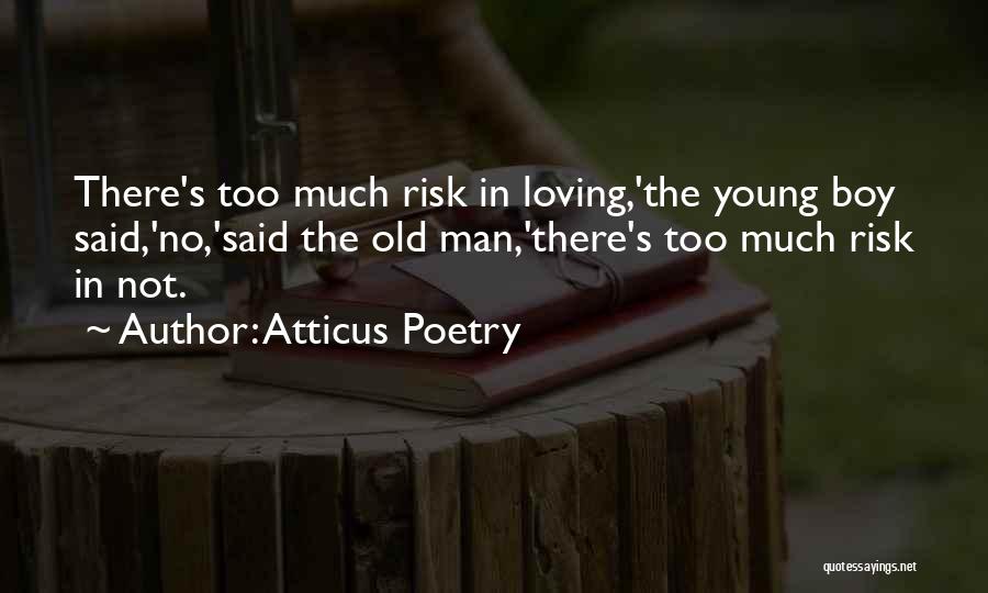 Atticus Poetry Quotes: There's Too Much Risk In Loving,'the Young Boy Said,'no,'said The Old Man,'there's Too Much Risk In Not.