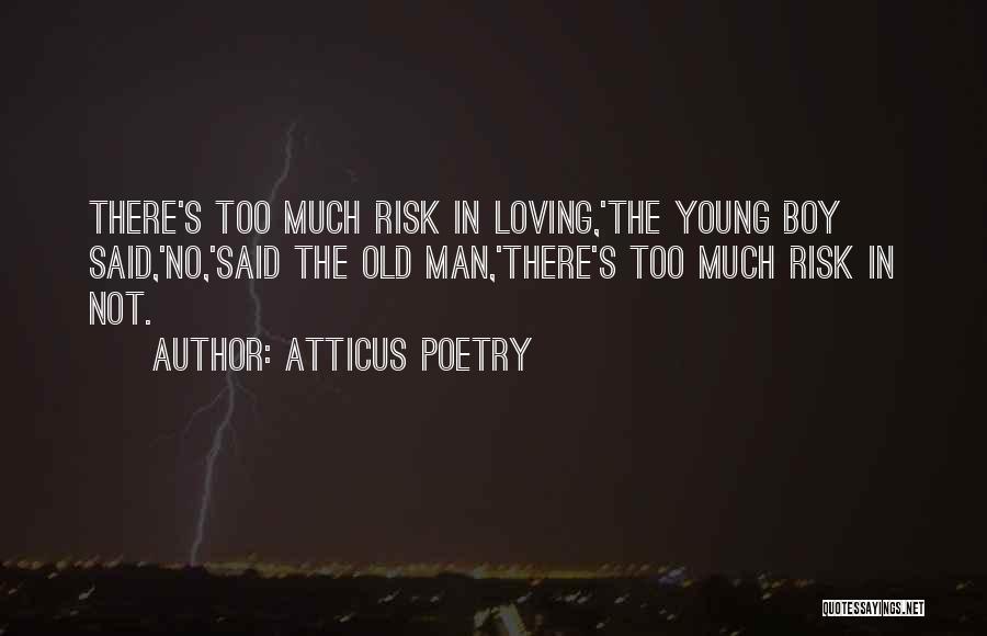 Atticus Poetry Quotes: There's Too Much Risk In Loving,'the Young Boy Said,'no,'said The Old Man,'there's Too Much Risk In Not.