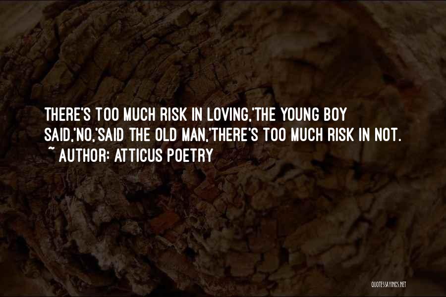 Atticus Poetry Quotes: There's Too Much Risk In Loving,'the Young Boy Said,'no,'said The Old Man,'there's Too Much Risk In Not.