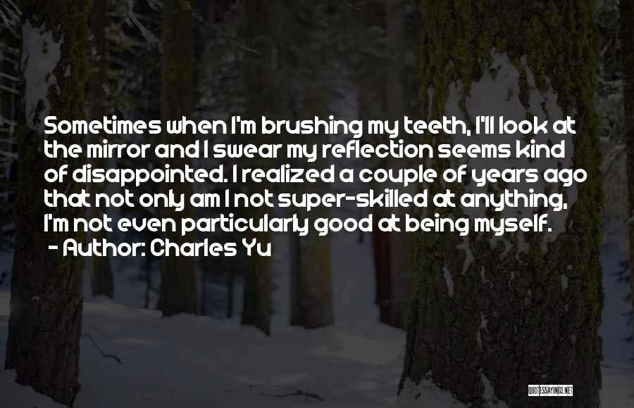 Charles Yu Quotes: Sometimes When I'm Brushing My Teeth, I'll Look At The Mirror And I Swear My Reflection Seems Kind Of Disappointed.