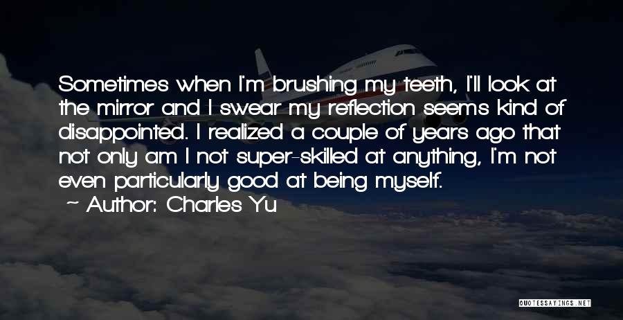 Charles Yu Quotes: Sometimes When I'm Brushing My Teeth, I'll Look At The Mirror And I Swear My Reflection Seems Kind Of Disappointed.