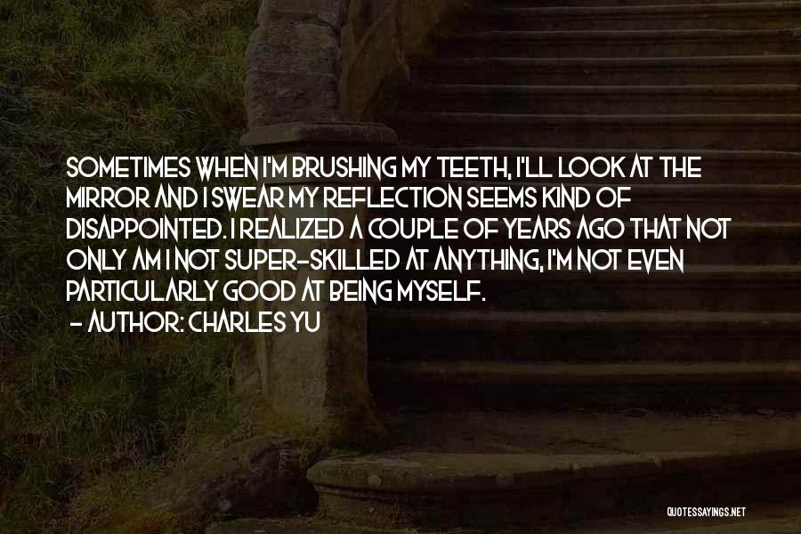 Charles Yu Quotes: Sometimes When I'm Brushing My Teeth, I'll Look At The Mirror And I Swear My Reflection Seems Kind Of Disappointed.