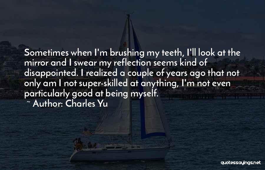 Charles Yu Quotes: Sometimes When I'm Brushing My Teeth, I'll Look At The Mirror And I Swear My Reflection Seems Kind Of Disappointed.