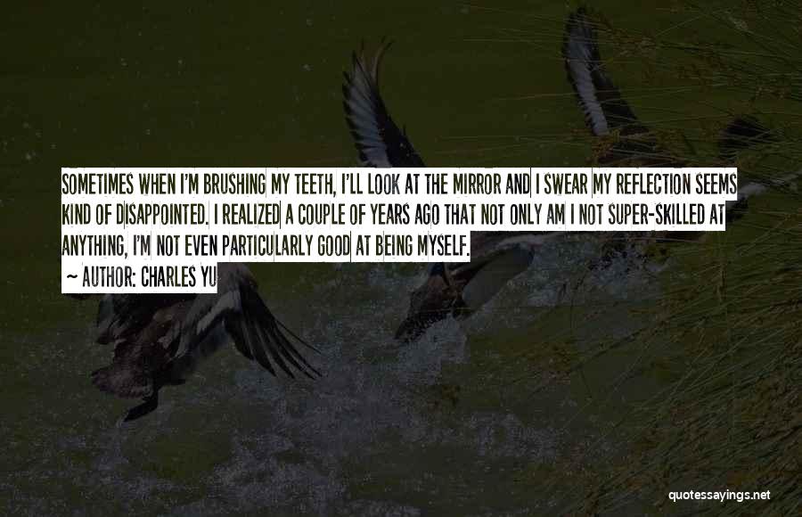 Charles Yu Quotes: Sometimes When I'm Brushing My Teeth, I'll Look At The Mirror And I Swear My Reflection Seems Kind Of Disappointed.