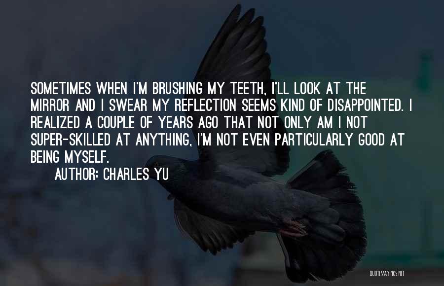 Charles Yu Quotes: Sometimes When I'm Brushing My Teeth, I'll Look At The Mirror And I Swear My Reflection Seems Kind Of Disappointed.