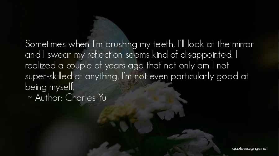 Charles Yu Quotes: Sometimes When I'm Brushing My Teeth, I'll Look At The Mirror And I Swear My Reflection Seems Kind Of Disappointed.