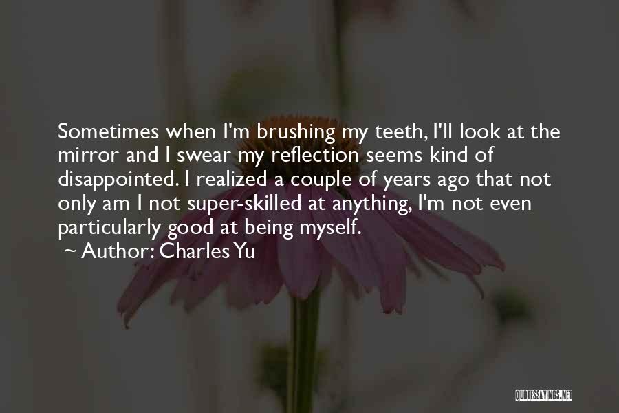 Charles Yu Quotes: Sometimes When I'm Brushing My Teeth, I'll Look At The Mirror And I Swear My Reflection Seems Kind Of Disappointed.