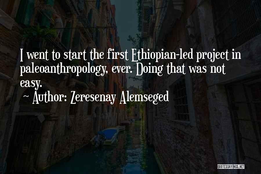 Zeresenay Alemseged Quotes: I Went To Start The First Ethiopian-led Project In Paleoanthropology, Ever. Doing That Was Not Easy.