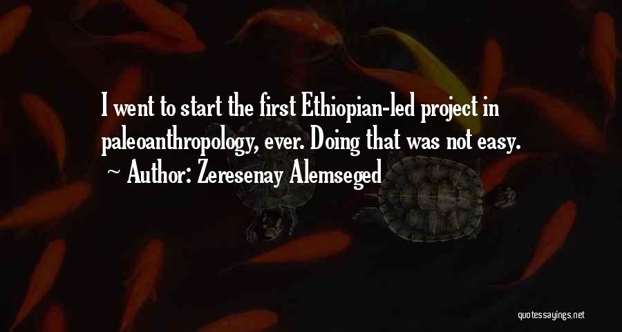 Zeresenay Alemseged Quotes: I Went To Start The First Ethiopian-led Project In Paleoanthropology, Ever. Doing That Was Not Easy.
