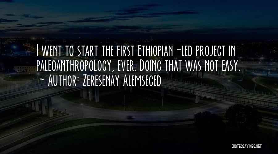 Zeresenay Alemseged Quotes: I Went To Start The First Ethiopian-led Project In Paleoanthropology, Ever. Doing That Was Not Easy.