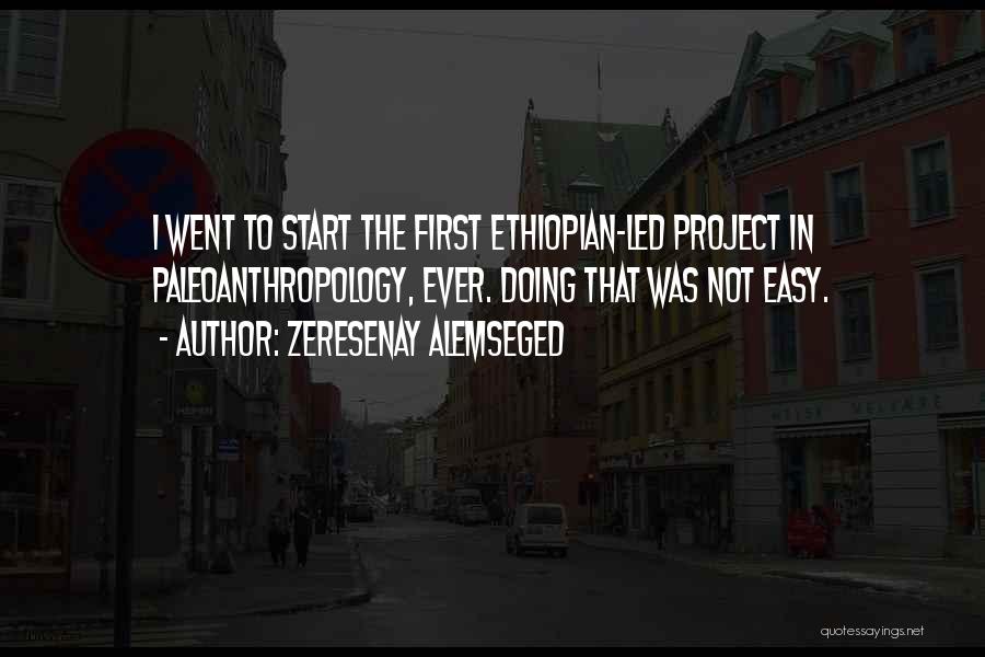 Zeresenay Alemseged Quotes: I Went To Start The First Ethiopian-led Project In Paleoanthropology, Ever. Doing That Was Not Easy.
