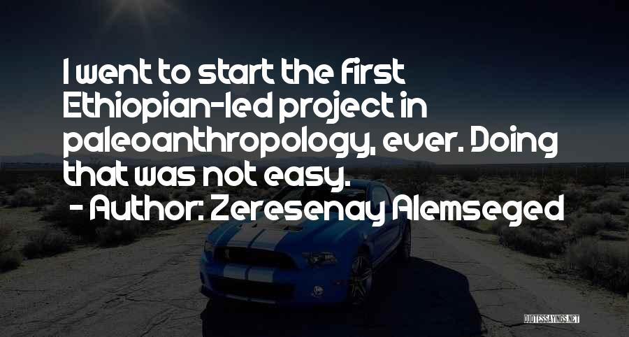 Zeresenay Alemseged Quotes: I Went To Start The First Ethiopian-led Project In Paleoanthropology, Ever. Doing That Was Not Easy.