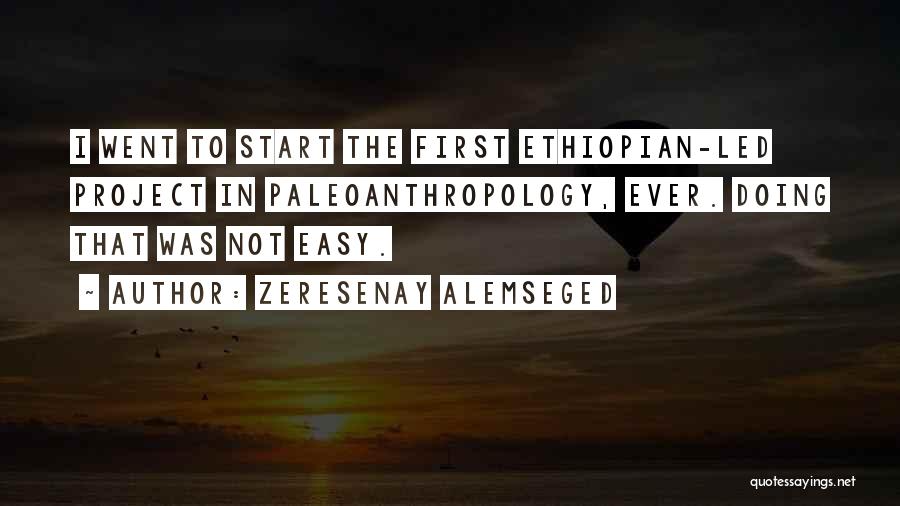 Zeresenay Alemseged Quotes: I Went To Start The First Ethiopian-led Project In Paleoanthropology, Ever. Doing That Was Not Easy.
