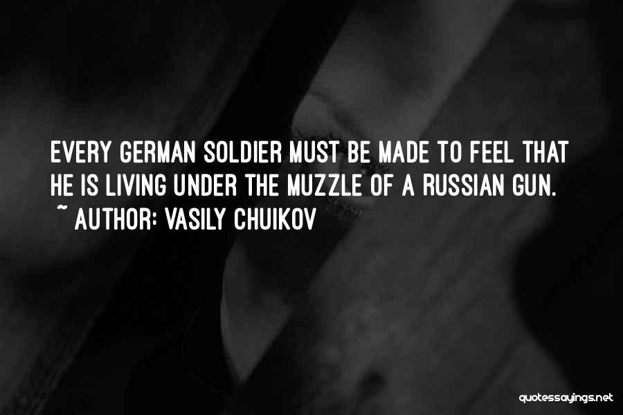 Vasily Chuikov Quotes: Every German Soldier Must Be Made To Feel That He Is Living Under The Muzzle Of A Russian Gun.