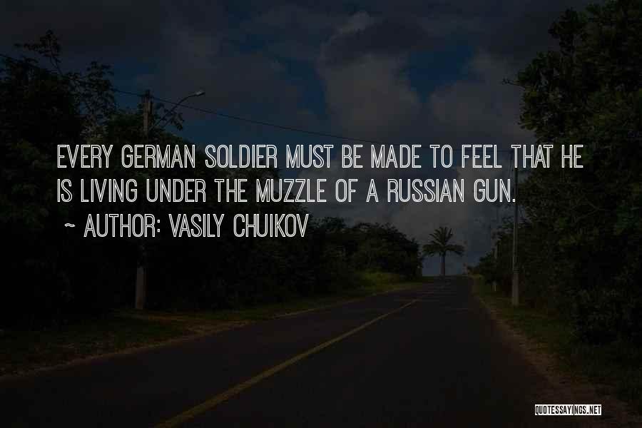 Vasily Chuikov Quotes: Every German Soldier Must Be Made To Feel That He Is Living Under The Muzzle Of A Russian Gun.