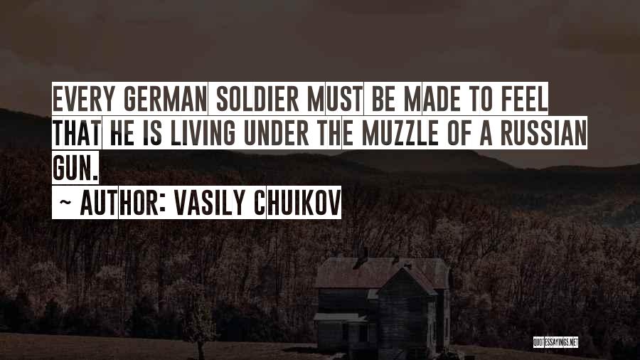 Vasily Chuikov Quotes: Every German Soldier Must Be Made To Feel That He Is Living Under The Muzzle Of A Russian Gun.