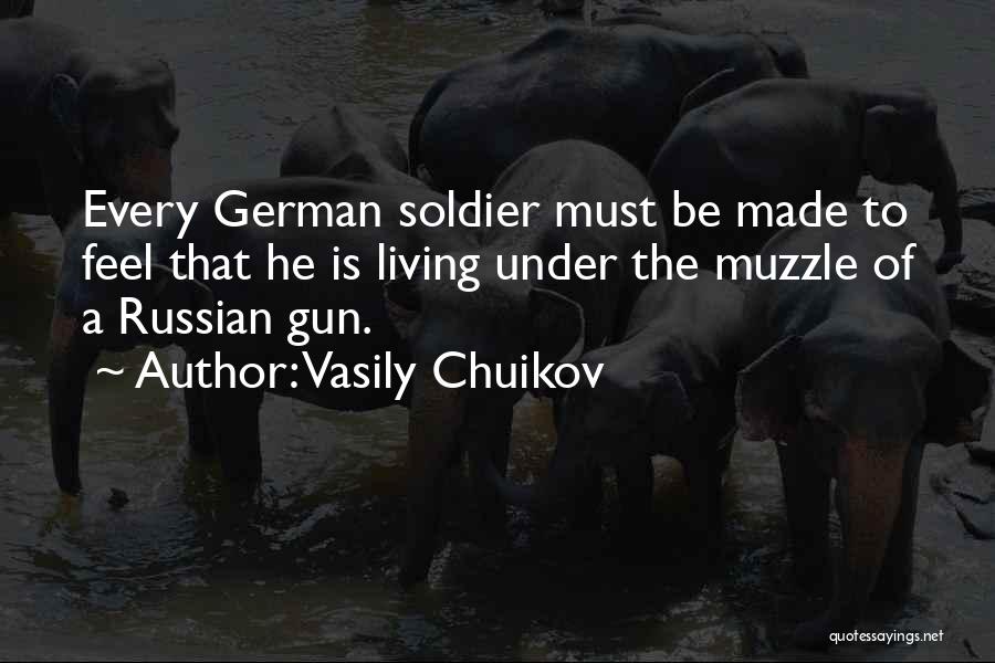 Vasily Chuikov Quotes: Every German Soldier Must Be Made To Feel That He Is Living Under The Muzzle Of A Russian Gun.