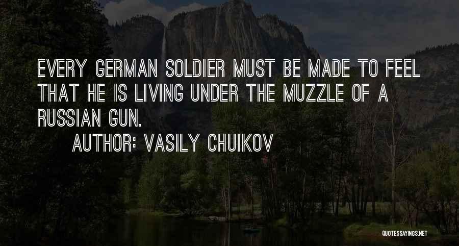 Vasily Chuikov Quotes: Every German Soldier Must Be Made To Feel That He Is Living Under The Muzzle Of A Russian Gun.