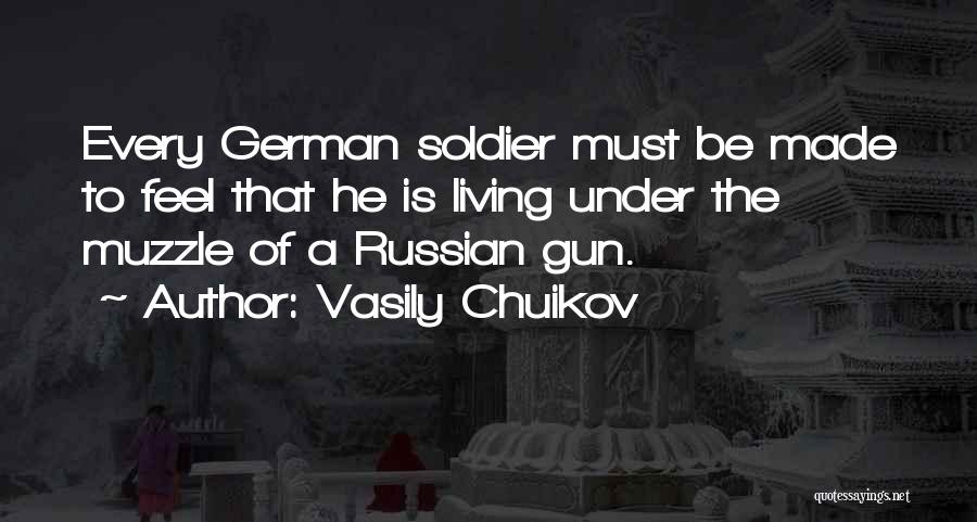 Vasily Chuikov Quotes: Every German Soldier Must Be Made To Feel That He Is Living Under The Muzzle Of A Russian Gun.