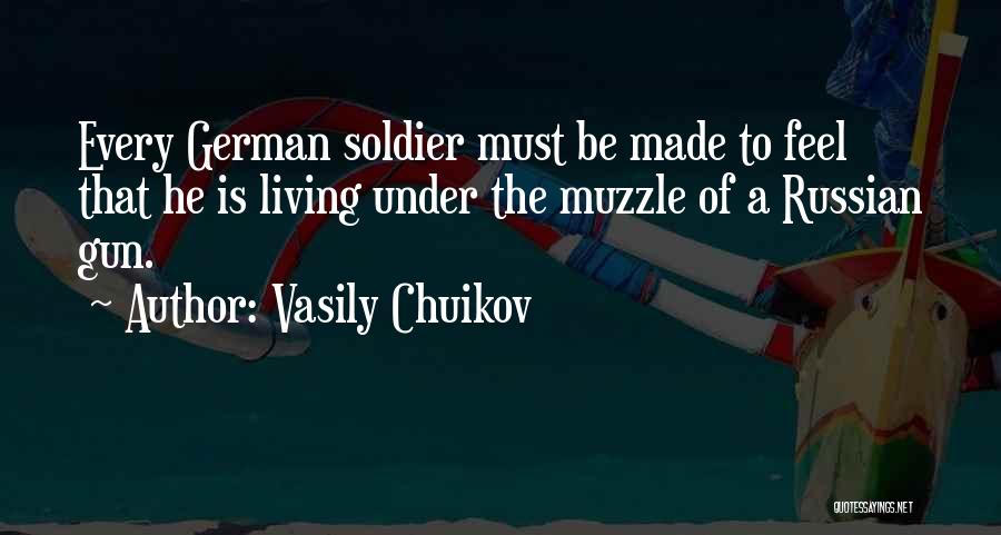Vasily Chuikov Quotes: Every German Soldier Must Be Made To Feel That He Is Living Under The Muzzle Of A Russian Gun.