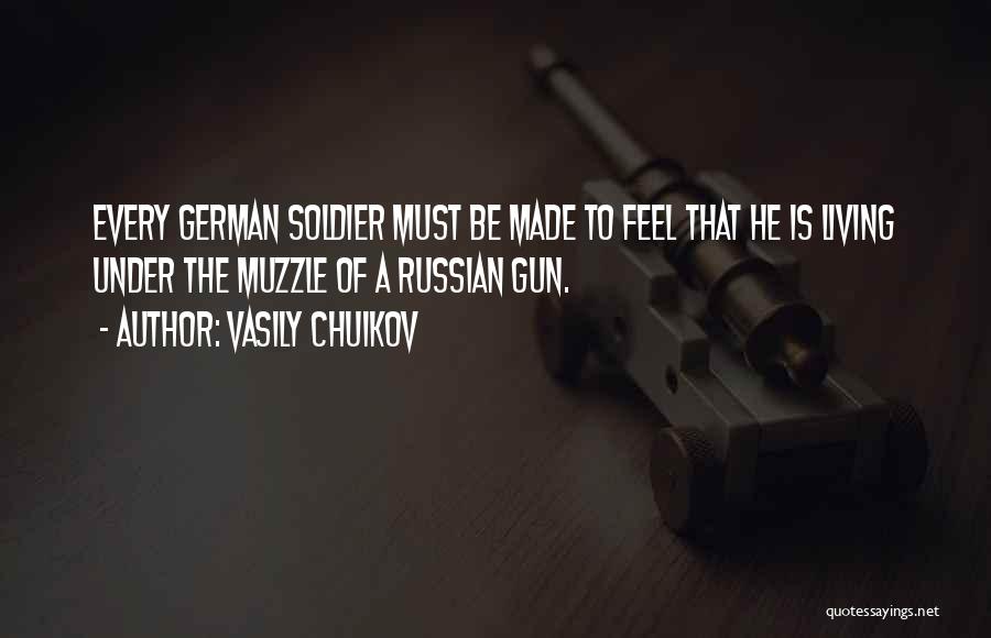 Vasily Chuikov Quotes: Every German Soldier Must Be Made To Feel That He Is Living Under The Muzzle Of A Russian Gun.