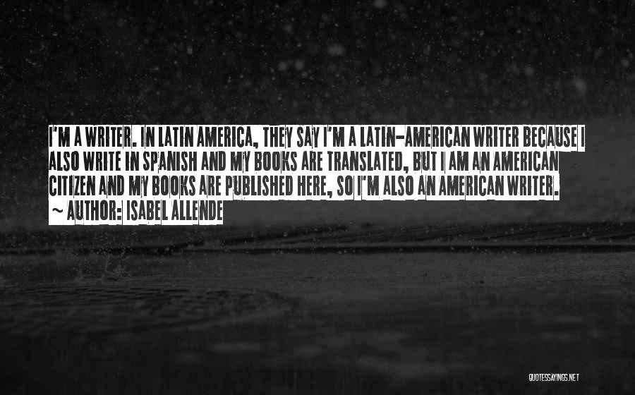 Isabel Allende Quotes: I'm A Writer. In Latin America, They Say I'm A Latin-american Writer Because I Also Write In Spanish And My