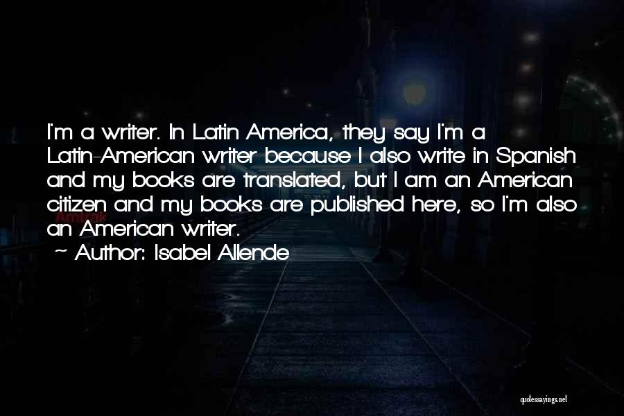 Isabel Allende Quotes: I'm A Writer. In Latin America, They Say I'm A Latin-american Writer Because I Also Write In Spanish And My