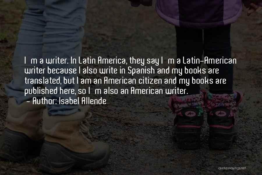 Isabel Allende Quotes: I'm A Writer. In Latin America, They Say I'm A Latin-american Writer Because I Also Write In Spanish And My