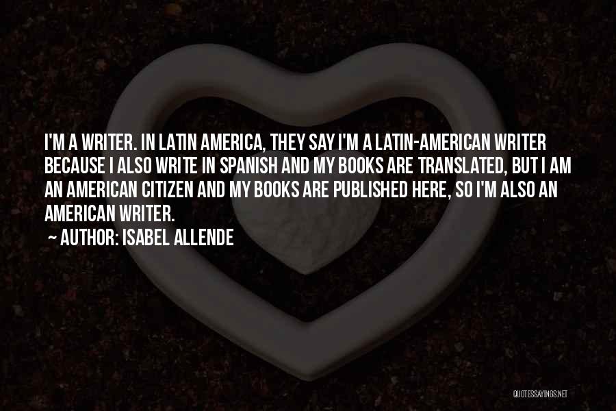 Isabel Allende Quotes: I'm A Writer. In Latin America, They Say I'm A Latin-american Writer Because I Also Write In Spanish And My