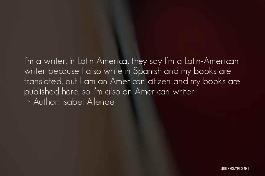 Isabel Allende Quotes: I'm A Writer. In Latin America, They Say I'm A Latin-american Writer Because I Also Write In Spanish And My