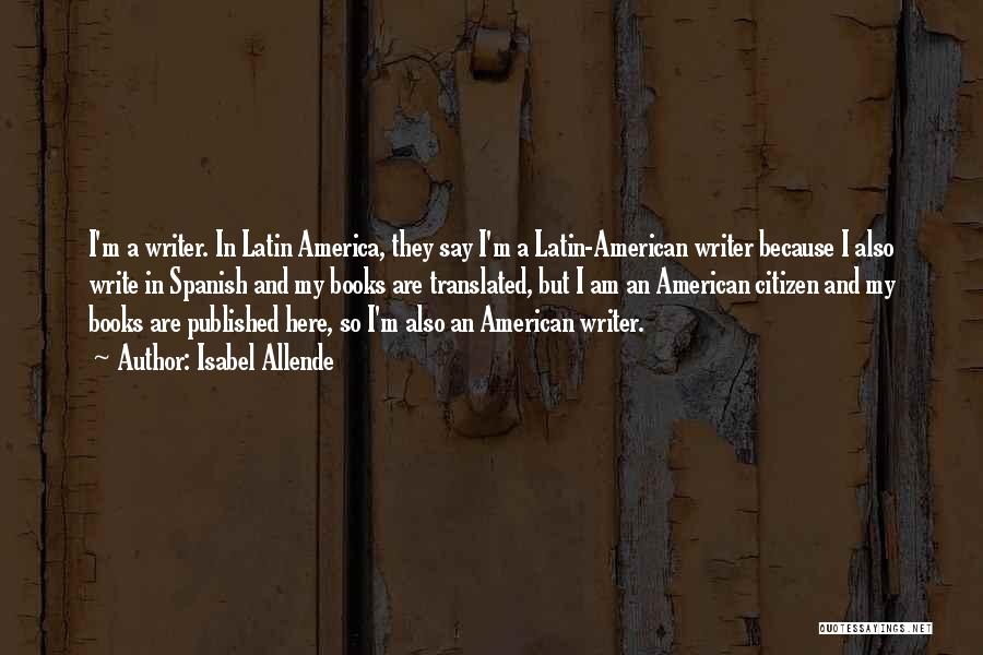 Isabel Allende Quotes: I'm A Writer. In Latin America, They Say I'm A Latin-american Writer Because I Also Write In Spanish And My