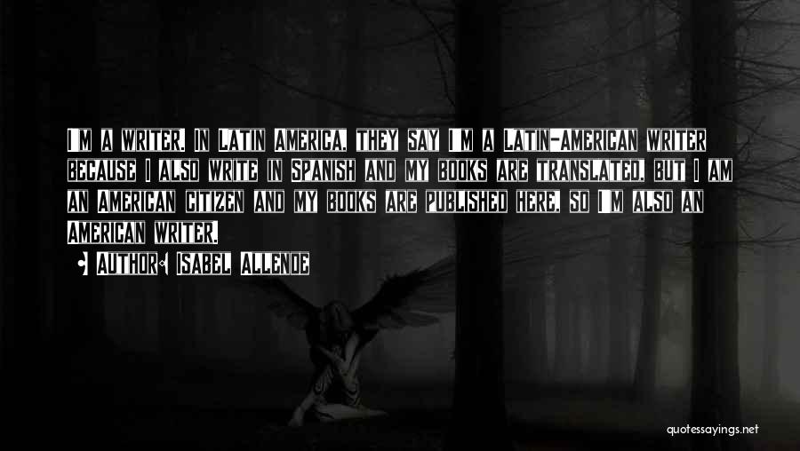 Isabel Allende Quotes: I'm A Writer. In Latin America, They Say I'm A Latin-american Writer Because I Also Write In Spanish And My
