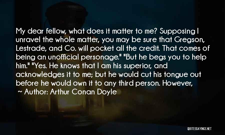 Arthur Conan Doyle Quotes: My Dear Fellow, What Does It Matter To Me? Supposing I Unravel The Whole Matter, You May Be Sure That